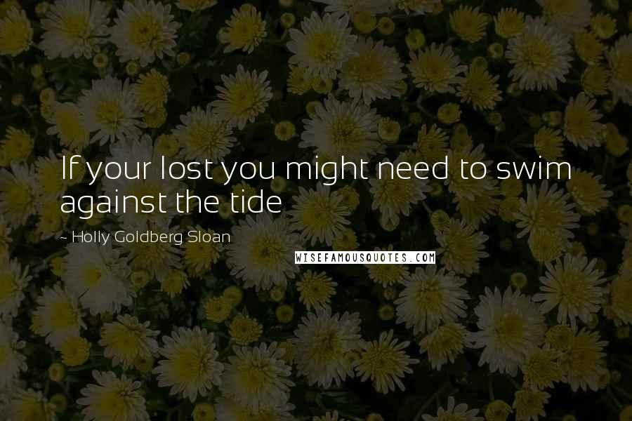 Holly Goldberg Sloan Quotes: If your lost you might need to swim against the tide