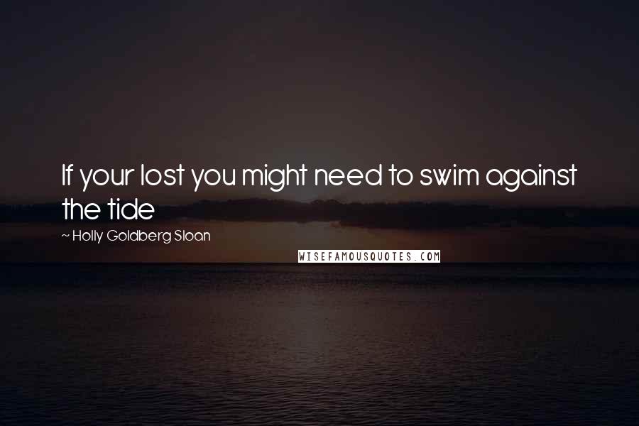 Holly Goldberg Sloan Quotes: If your lost you might need to swim against the tide