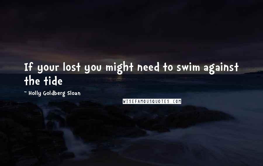 Holly Goldberg Sloan Quotes: If your lost you might need to swim against the tide