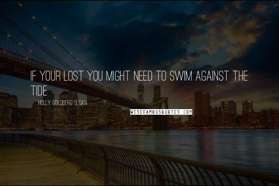 Holly Goldberg Sloan Quotes: If your lost you might need to swim against the tide