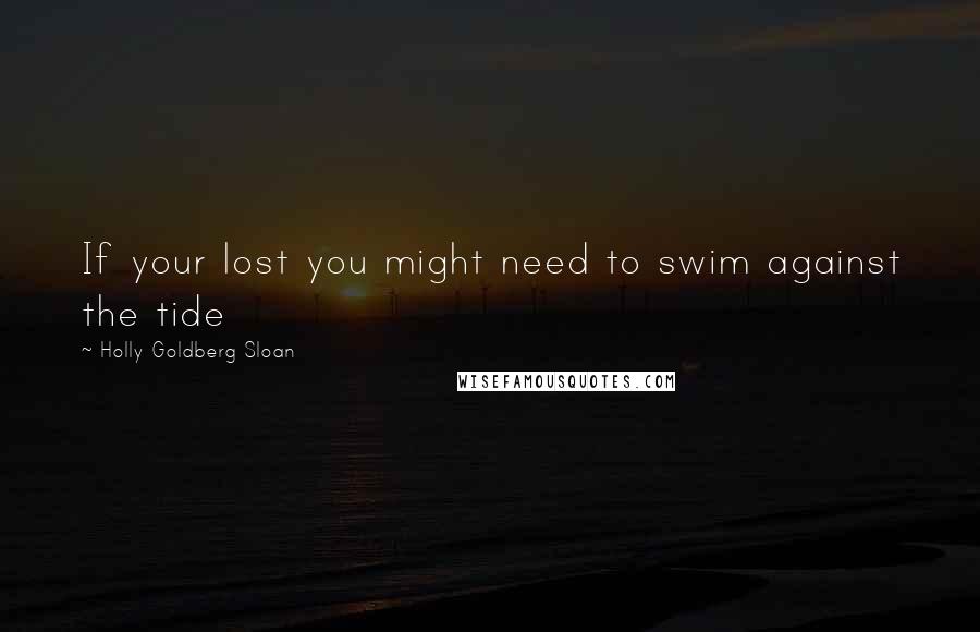 Holly Goldberg Sloan Quotes: If your lost you might need to swim against the tide