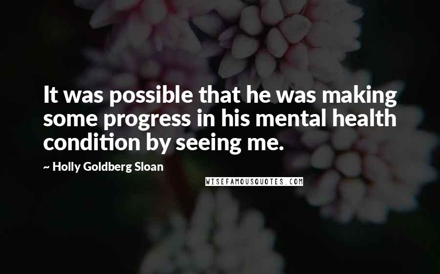 Holly Goldberg Sloan Quotes: It was possible that he was making some progress in his mental health condition by seeing me.