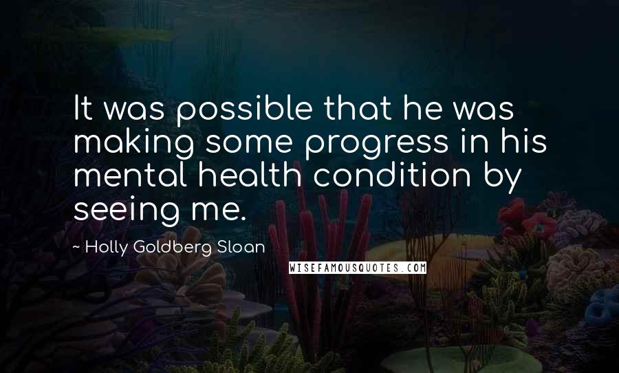 Holly Goldberg Sloan Quotes: It was possible that he was making some progress in his mental health condition by seeing me.