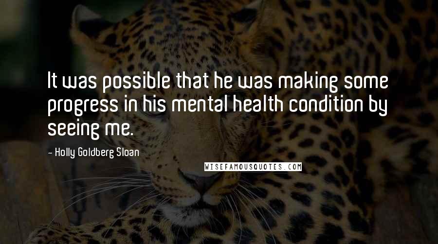 Holly Goldberg Sloan Quotes: It was possible that he was making some progress in his mental health condition by seeing me.