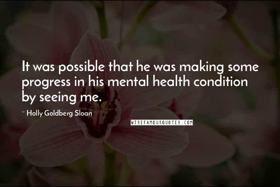 Holly Goldberg Sloan Quotes: It was possible that he was making some progress in his mental health condition by seeing me.