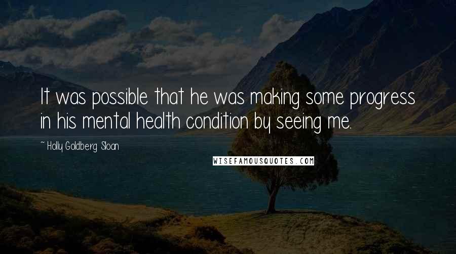 Holly Goldberg Sloan Quotes: It was possible that he was making some progress in his mental health condition by seeing me.