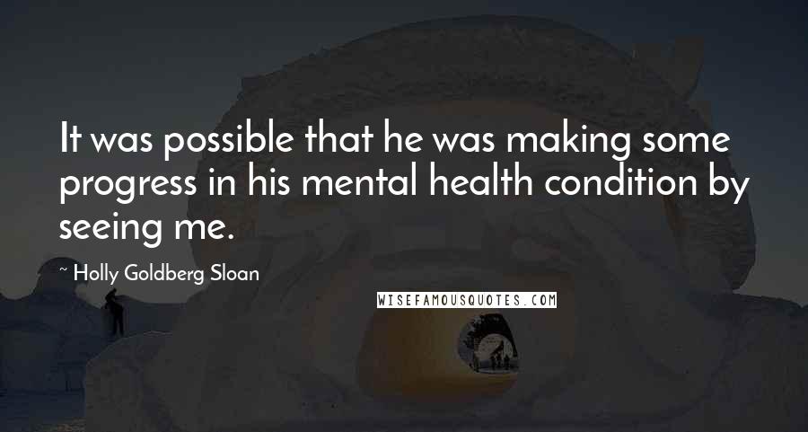 Holly Goldberg Sloan Quotes: It was possible that he was making some progress in his mental health condition by seeing me.