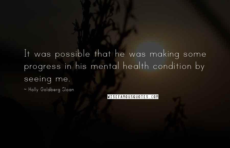 Holly Goldberg Sloan Quotes: It was possible that he was making some progress in his mental health condition by seeing me.