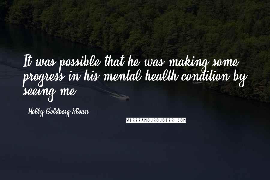 Holly Goldberg Sloan Quotes: It was possible that he was making some progress in his mental health condition by seeing me.