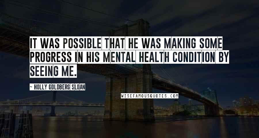 Holly Goldberg Sloan Quotes: It was possible that he was making some progress in his mental health condition by seeing me.