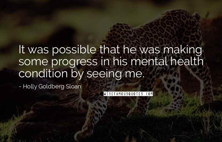 Holly Goldberg Sloan Quotes: It was possible that he was making some progress in his mental health condition by seeing me.