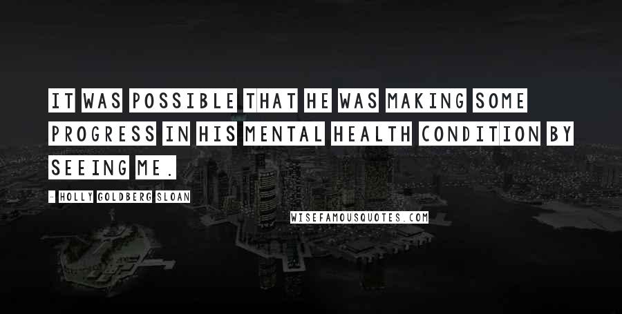 Holly Goldberg Sloan Quotes: It was possible that he was making some progress in his mental health condition by seeing me.