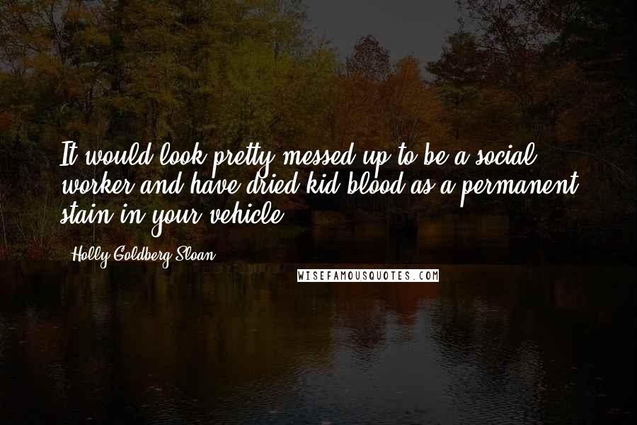 Holly Goldberg Sloan Quotes: It would look pretty messed up to be a social worker and have dried kid blood as a permanent stain in your vehicle.