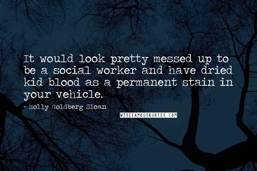 Holly Goldberg Sloan Quotes: It would look pretty messed up to be a social worker and have dried kid blood as a permanent stain in your vehicle.