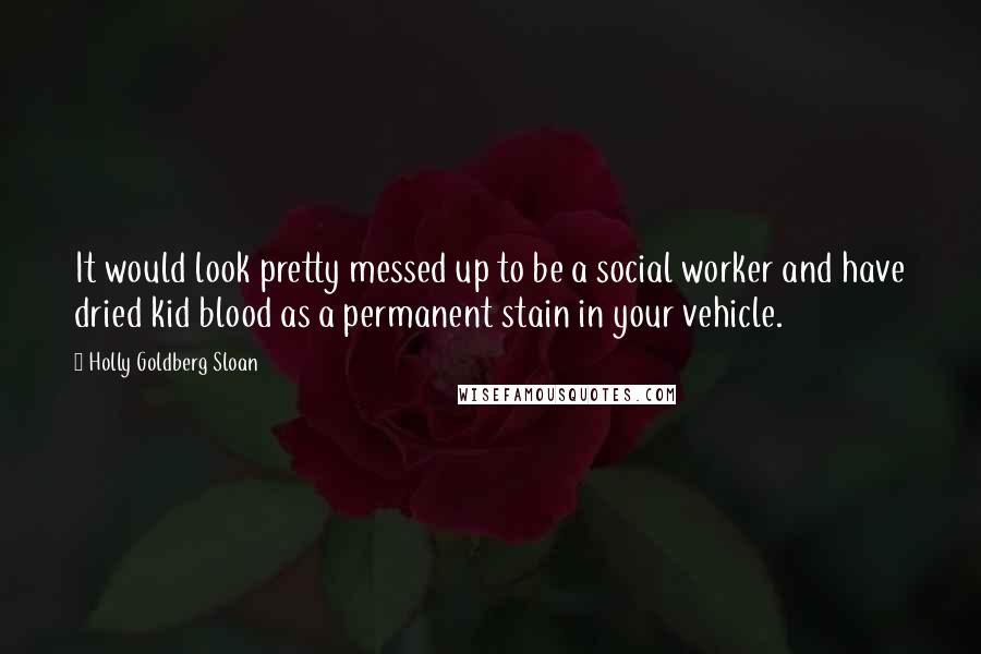 Holly Goldberg Sloan Quotes: It would look pretty messed up to be a social worker and have dried kid blood as a permanent stain in your vehicle.