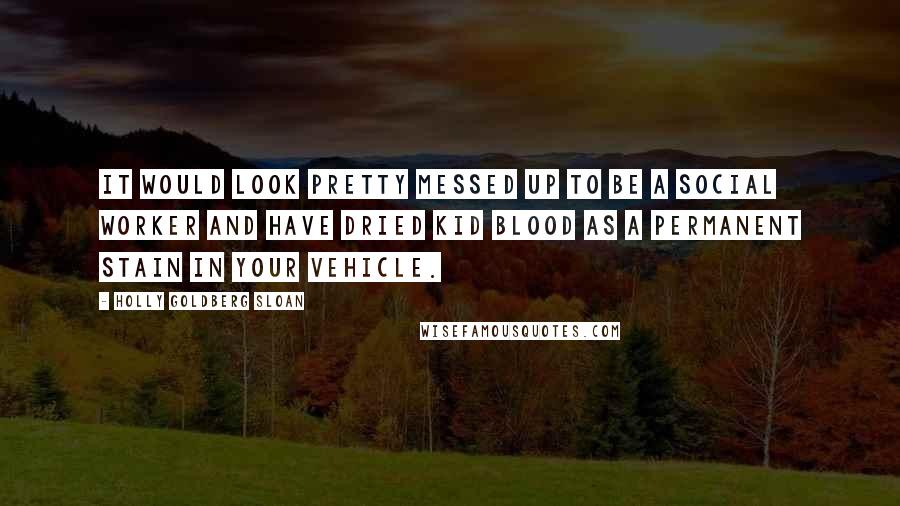 Holly Goldberg Sloan Quotes: It would look pretty messed up to be a social worker and have dried kid blood as a permanent stain in your vehicle.