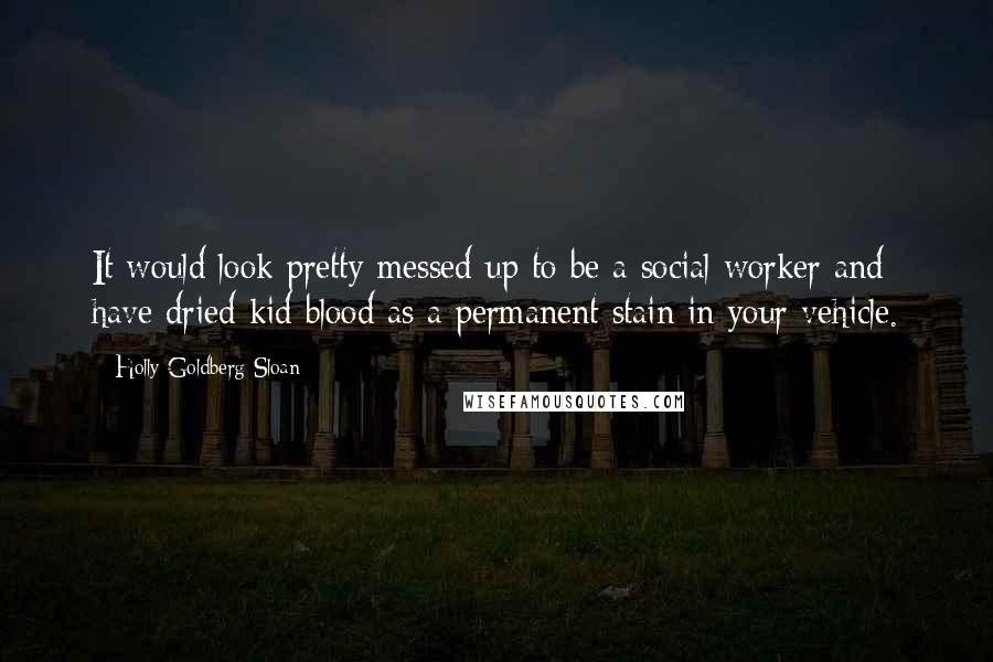 Holly Goldberg Sloan Quotes: It would look pretty messed up to be a social worker and have dried kid blood as a permanent stain in your vehicle.