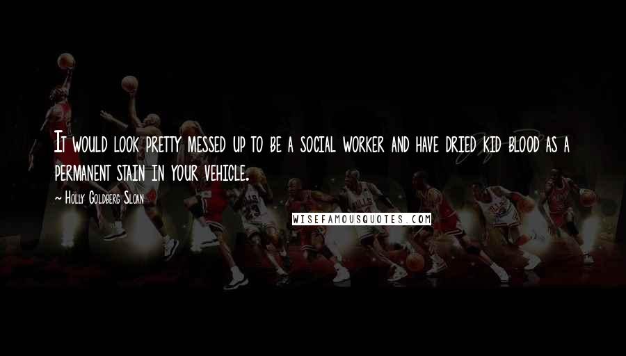 Holly Goldberg Sloan Quotes: It would look pretty messed up to be a social worker and have dried kid blood as a permanent stain in your vehicle.