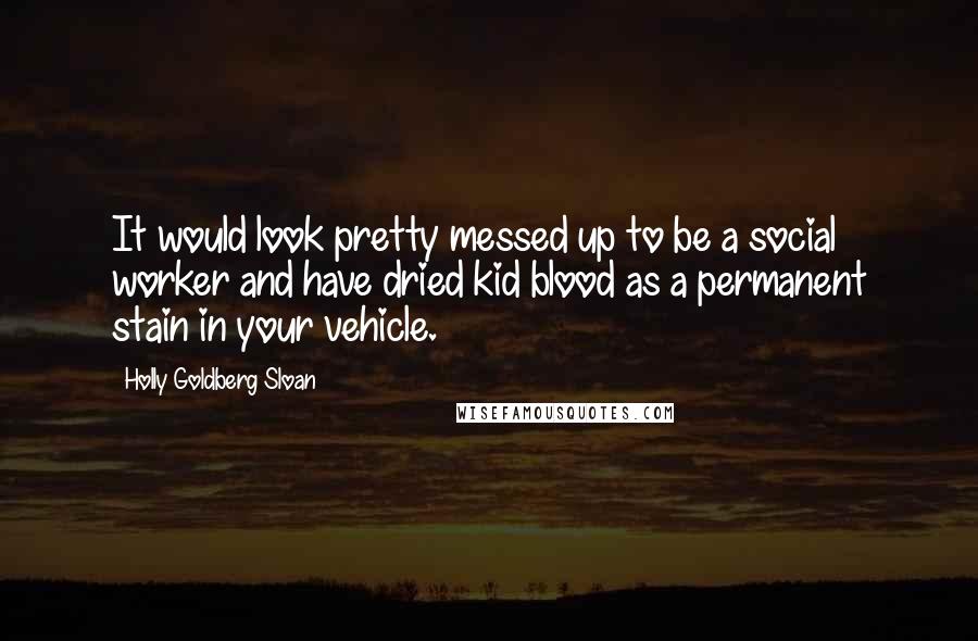 Holly Goldberg Sloan Quotes: It would look pretty messed up to be a social worker and have dried kid blood as a permanent stain in your vehicle.
