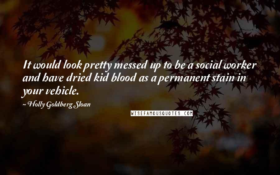 Holly Goldberg Sloan Quotes: It would look pretty messed up to be a social worker and have dried kid blood as a permanent stain in your vehicle.