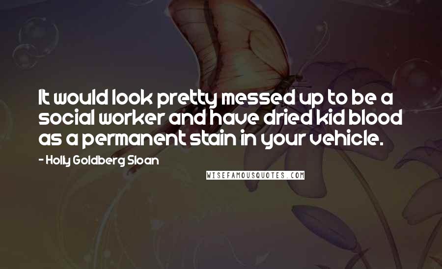 Holly Goldberg Sloan Quotes: It would look pretty messed up to be a social worker and have dried kid blood as a permanent stain in your vehicle.