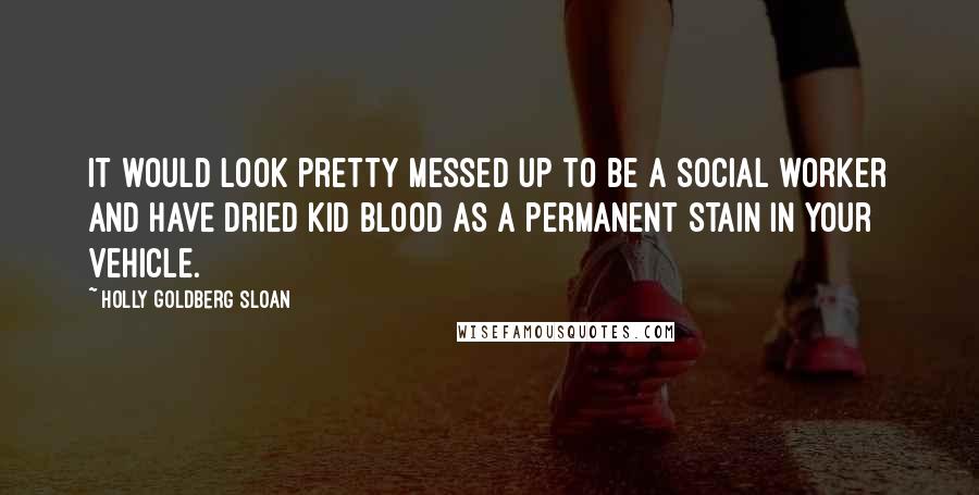 Holly Goldberg Sloan Quotes: It would look pretty messed up to be a social worker and have dried kid blood as a permanent stain in your vehicle.