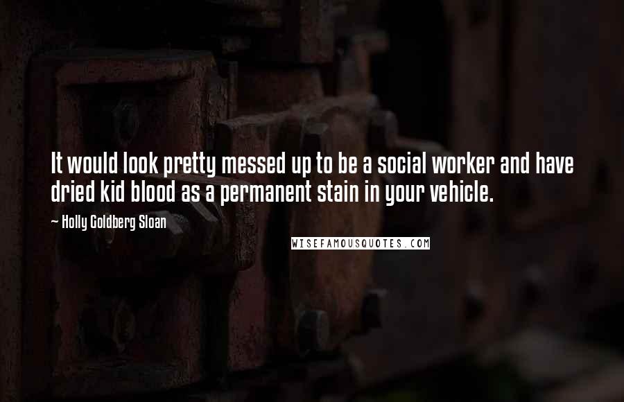 Holly Goldberg Sloan Quotes: It would look pretty messed up to be a social worker and have dried kid blood as a permanent stain in your vehicle.