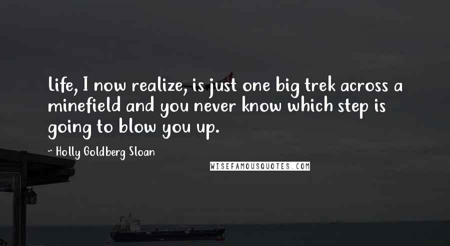 Holly Goldberg Sloan Quotes: Life, I now realize, is just one big trek across a minefield and you never know which step is going to blow you up.