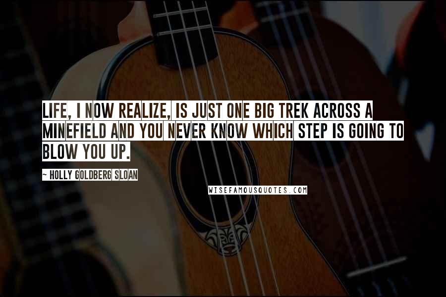 Holly Goldberg Sloan Quotes: Life, I now realize, is just one big trek across a minefield and you never know which step is going to blow you up.