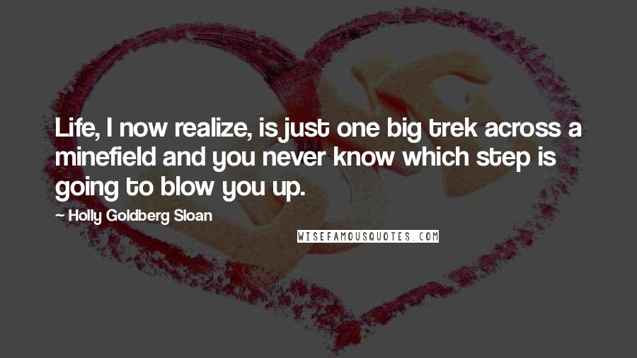 Holly Goldberg Sloan Quotes: Life, I now realize, is just one big trek across a minefield and you never know which step is going to blow you up.