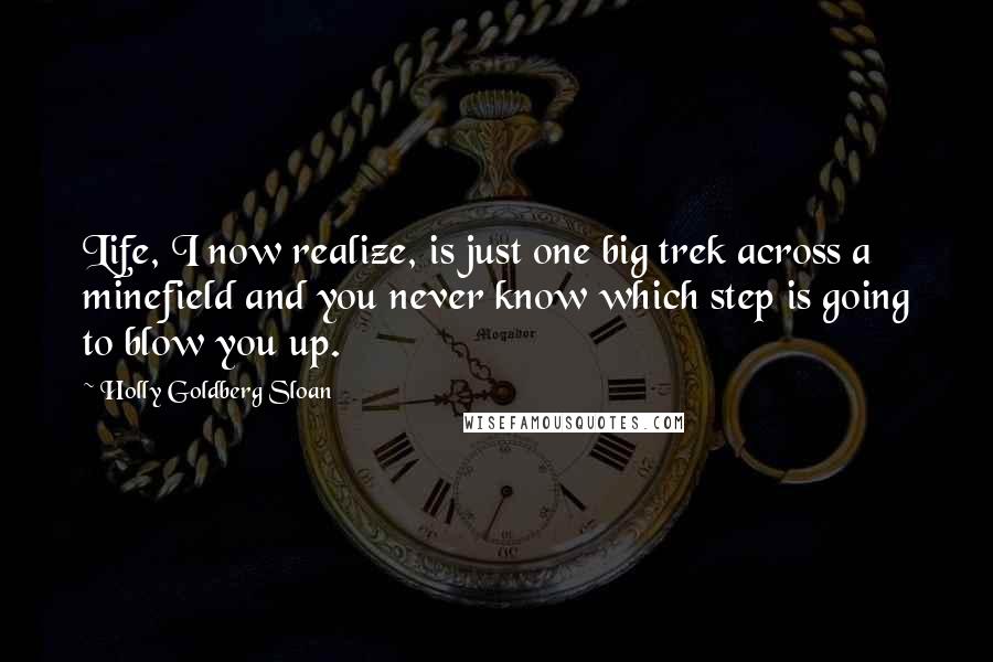 Holly Goldberg Sloan Quotes: Life, I now realize, is just one big trek across a minefield and you never know which step is going to blow you up.