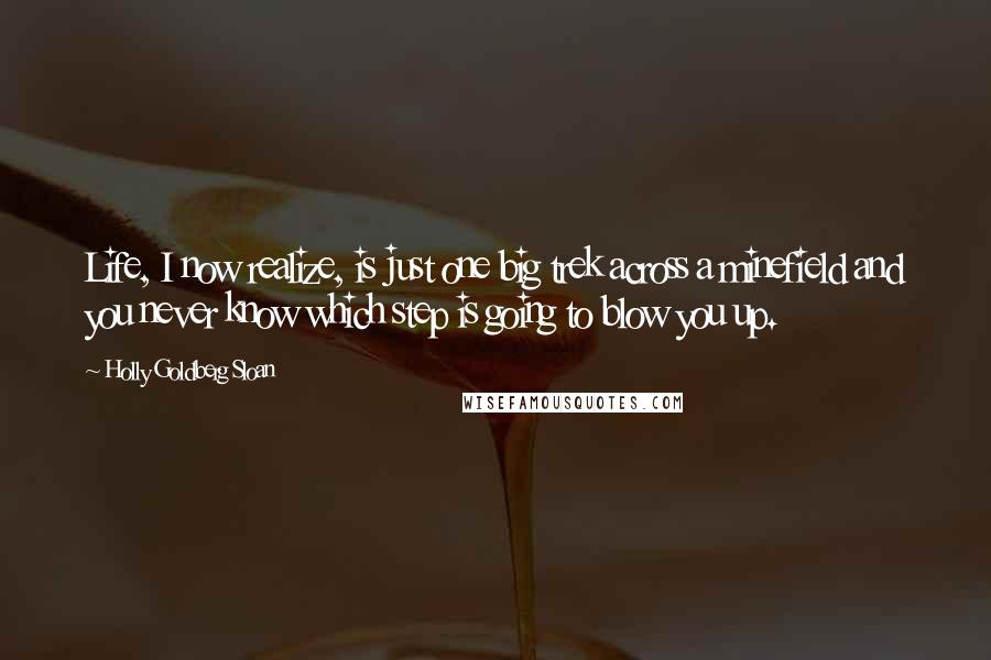 Holly Goldberg Sloan Quotes: Life, I now realize, is just one big trek across a minefield and you never know which step is going to blow you up.