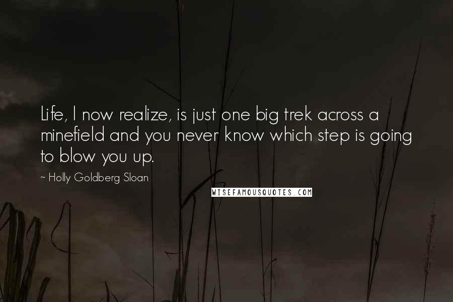 Holly Goldberg Sloan Quotes: Life, I now realize, is just one big trek across a minefield and you never know which step is going to blow you up.