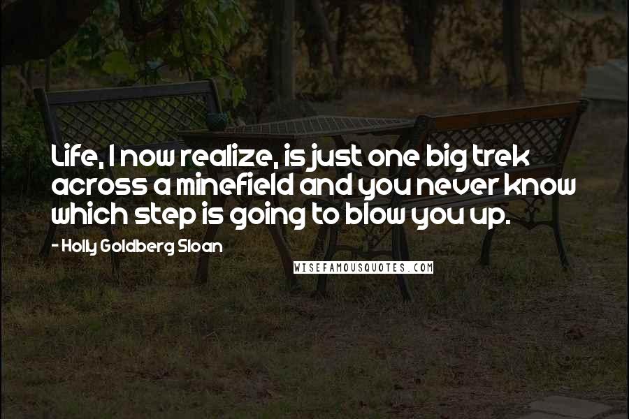 Holly Goldberg Sloan Quotes: Life, I now realize, is just one big trek across a minefield and you never know which step is going to blow you up.