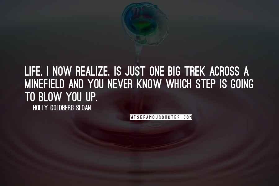 Holly Goldberg Sloan Quotes: Life, I now realize, is just one big trek across a minefield and you never know which step is going to blow you up.