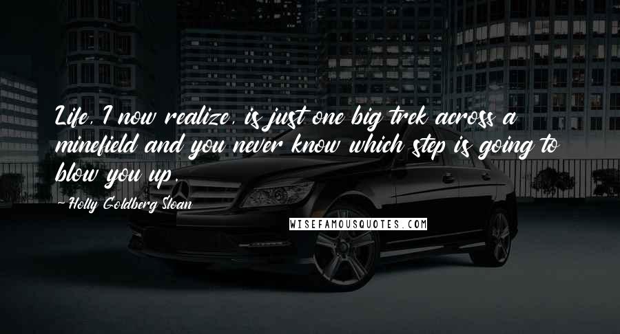 Holly Goldberg Sloan Quotes: Life, I now realize, is just one big trek across a minefield and you never know which step is going to blow you up.