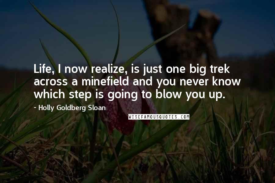 Holly Goldberg Sloan Quotes: Life, I now realize, is just one big trek across a minefield and you never know which step is going to blow you up.