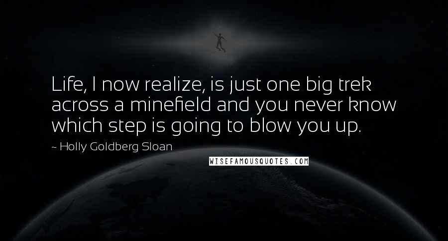 Holly Goldberg Sloan Quotes: Life, I now realize, is just one big trek across a minefield and you never know which step is going to blow you up.