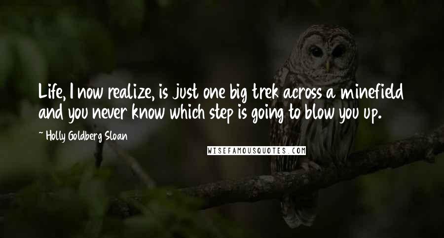 Holly Goldberg Sloan Quotes: Life, I now realize, is just one big trek across a minefield and you never know which step is going to blow you up.