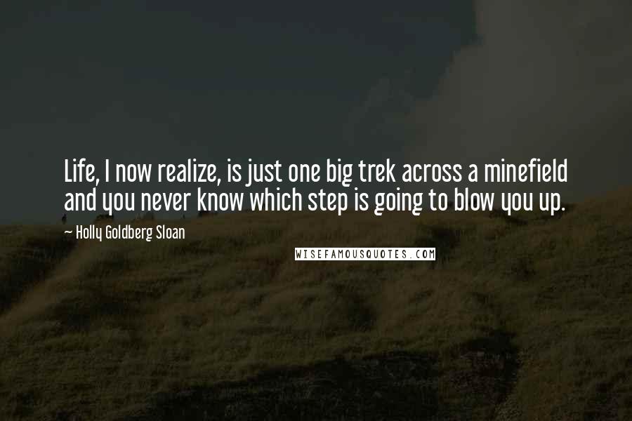 Holly Goldberg Sloan Quotes: Life, I now realize, is just one big trek across a minefield and you never know which step is going to blow you up.