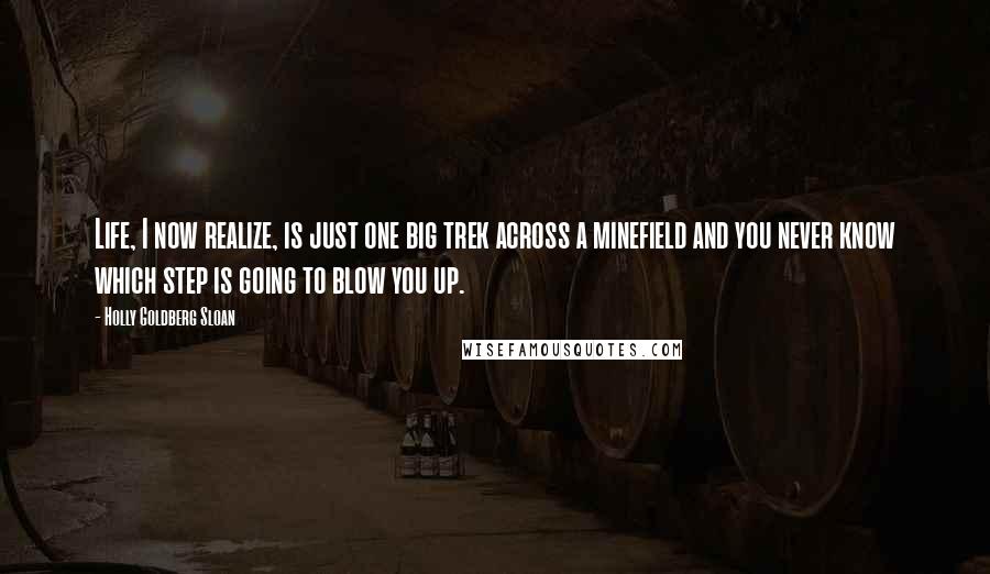 Holly Goldberg Sloan Quotes: Life, I now realize, is just one big trek across a minefield and you never know which step is going to blow you up.