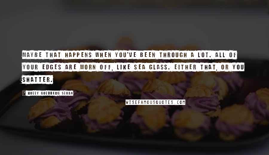 Holly Goldberg Sloan Quotes: Maybe that happens when you've been through a lot. all of your edges are worn off, like sea glass. either that, or you shatter.