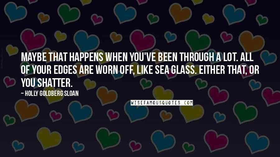 Holly Goldberg Sloan Quotes: Maybe that happens when you've been through a lot. all of your edges are worn off, like sea glass. either that, or you shatter.