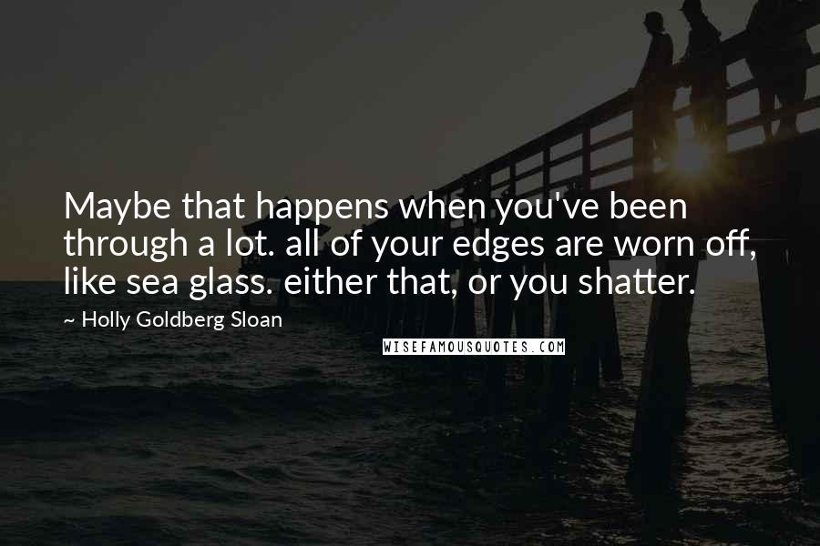 Holly Goldberg Sloan Quotes: Maybe that happens when you've been through a lot. all of your edges are worn off, like sea glass. either that, or you shatter.