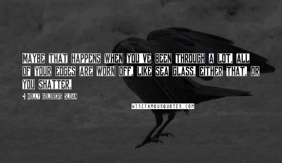 Holly Goldberg Sloan Quotes: Maybe that happens when you've been through a lot. all of your edges are worn off, like sea glass. either that, or you shatter.