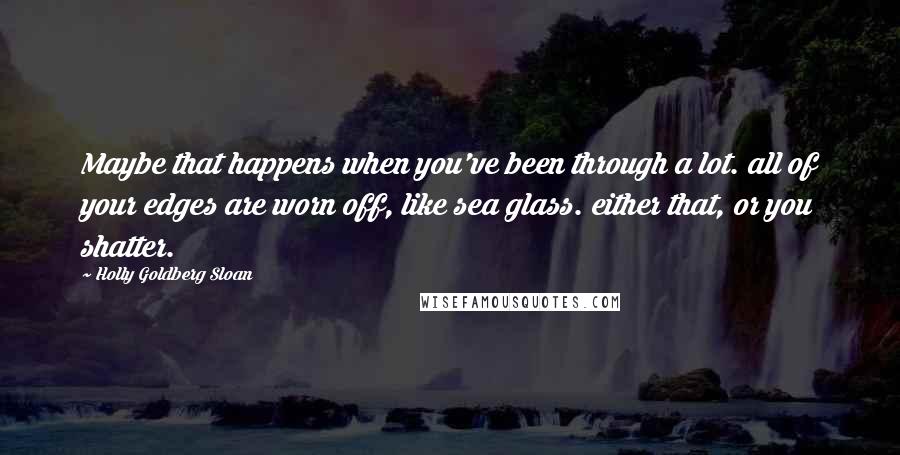 Holly Goldberg Sloan Quotes: Maybe that happens when you've been through a lot. all of your edges are worn off, like sea glass. either that, or you shatter.