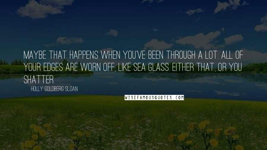 Holly Goldberg Sloan Quotes: Maybe that happens when you've been through a lot. all of your edges are worn off, like sea glass. either that, or you shatter.