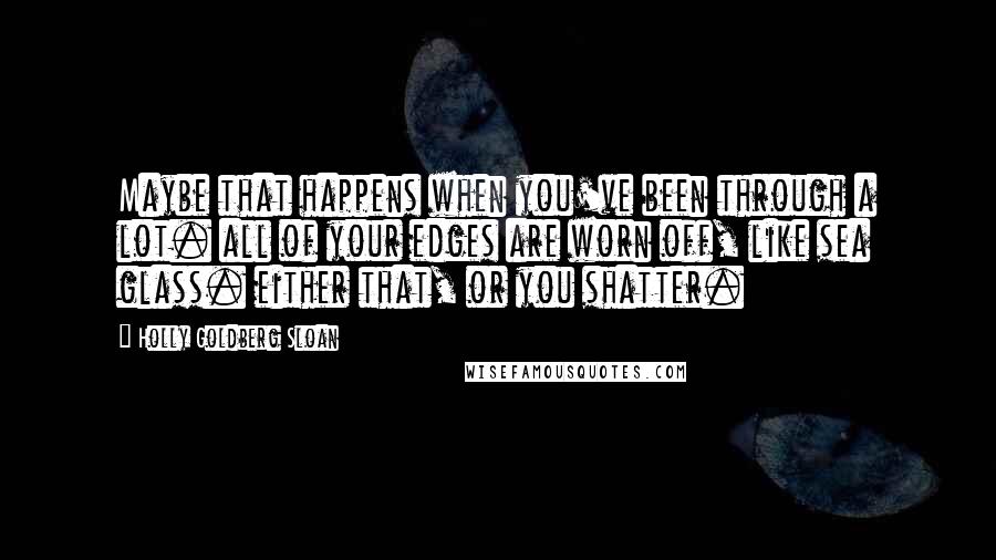 Holly Goldberg Sloan Quotes: Maybe that happens when you've been through a lot. all of your edges are worn off, like sea glass. either that, or you shatter.