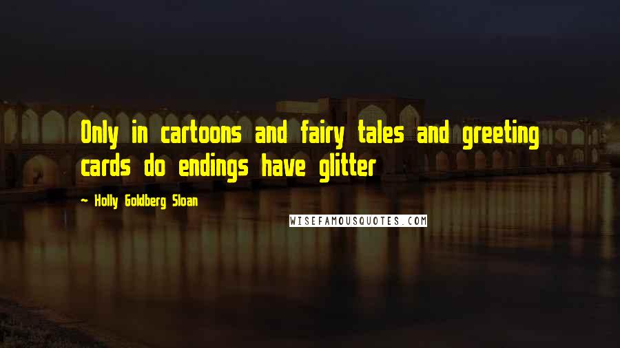 Holly Goldberg Sloan Quotes: Only in cartoons and fairy tales and greeting cards do endings have glitter