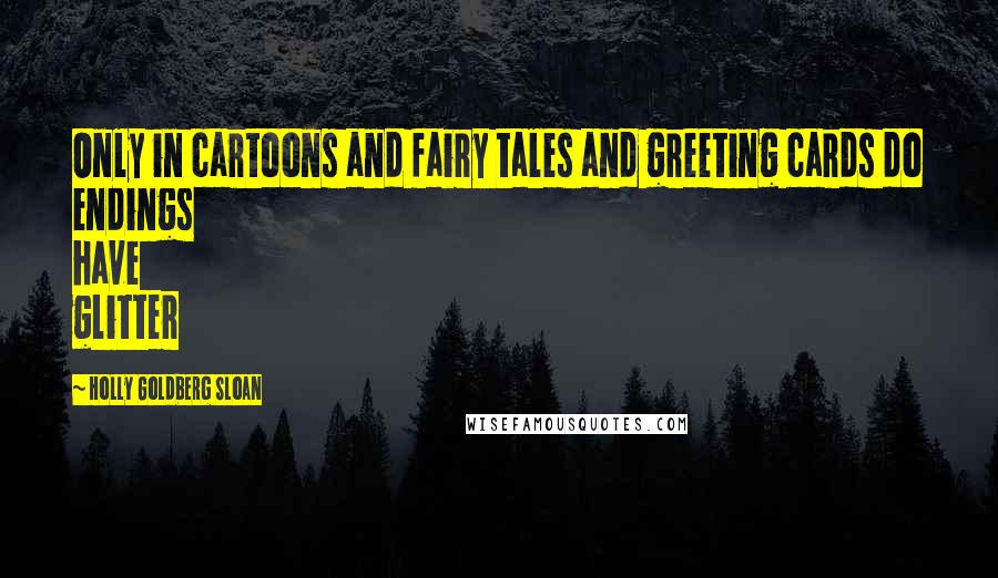 Holly Goldberg Sloan Quotes: Only in cartoons and fairy tales and greeting cards do endings have glitter